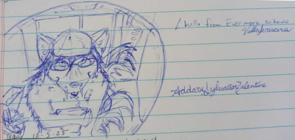 A picture of Valla sketched in blue.  This image has a background that looks like an elevator viewed from a fisheye camera at the center of which, the Faoleux Vallaferescense  with here hat and round glasses.   Shes holding what looks like a notebook. text reads "Hello from Evermore Svihawu. Signed Vallaferescense" Signed Addaru Sylvaster Valentine. 